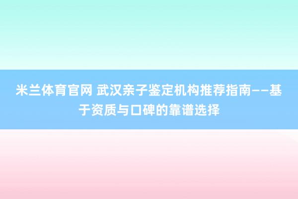 米兰体育官网 武汉亲子鉴定机构推荐指南——基于资质与口碑的靠谱选择