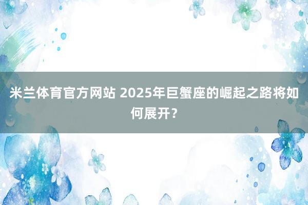 米兰体育官方网站 2025年巨蟹座的崛起之路将如何展开?