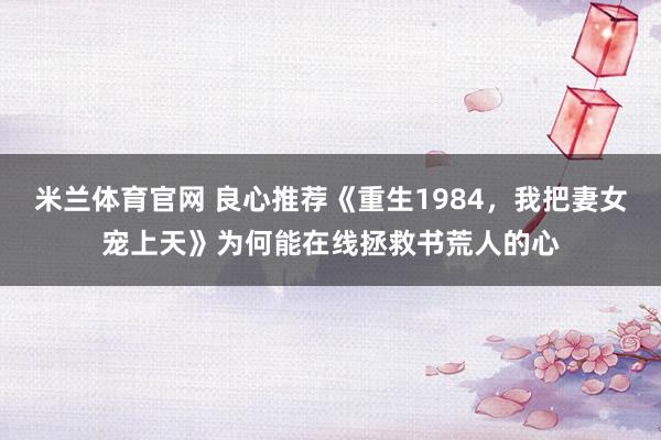 米兰体育官网 良心推荐《重生1984，我把妻女宠上天》为何能在线拯救书荒人的心