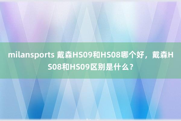 milansports 戴森HS09和HS08哪个好，戴森HS08和HS09区别是什么？