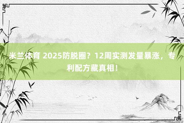 米兰体育 2025防脱圈？12周实测发量暴涨，专利配方藏真相！