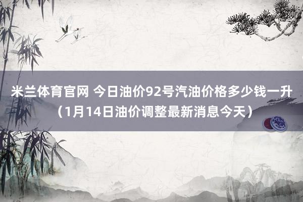 米兰体育官网 今日油价92号汽油价格多少钱一升(1月14日油价调整最新消息今天)