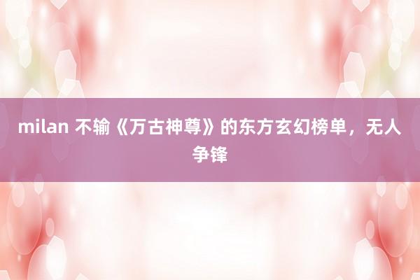 milan 不输《万古神尊》的东方玄幻榜单,无人争锋