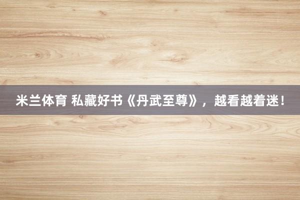 米兰体育 私藏好书《丹武至尊》,越看越着迷!