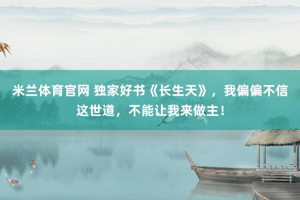 米兰体育官网 独家好书《长生天》，我偏偏不信这世道，不能让我来做主！