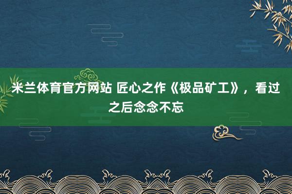 米兰体育官方网站 匠心之作《极品矿工》，看过之后念念不忘