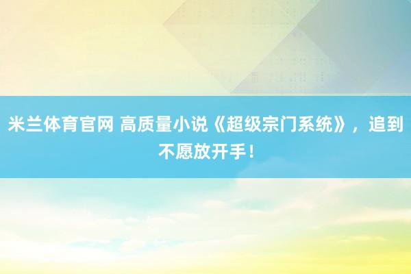 米兰体育官网 高质量小说《超级宗门系统》，追到不愿放开手！
