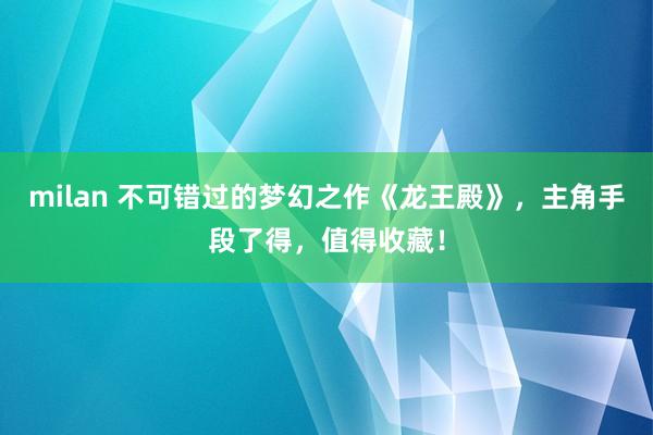milan 不可错过的梦幻之作《龙王殿》，主角手段了得，值得收藏！