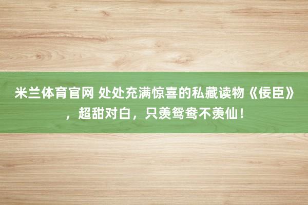 米兰体育官网 处处充满惊喜的私藏读物《佞臣》，超甜对白，只羡鸳鸯不羡仙！
