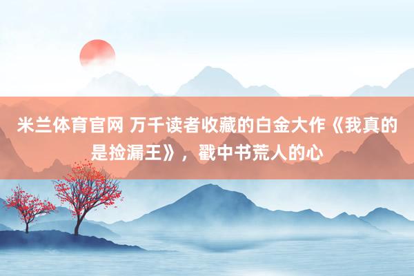 米兰体育官网 万千读者收藏的白金大作《我真的是捡漏王》，戳中书荒人的心