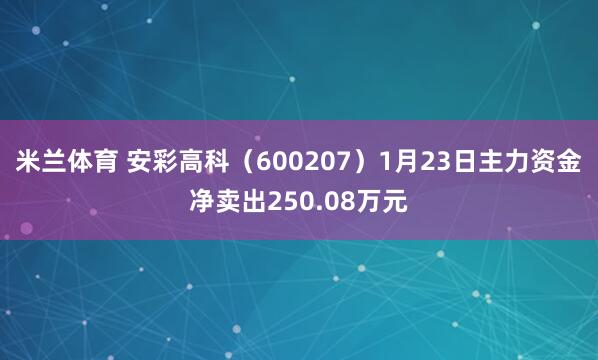 米兰体育 安彩高科（600207）1月23日主力资金净卖出250.08万元