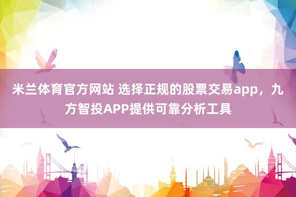 米兰体育官方网站 选择正规的股票交易app，九方智投APP提供可靠分析工具