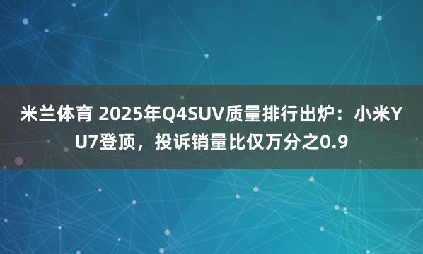 米兰体育 2025年Q4SUV质量排行出炉：小米YU7登顶，投诉销量比仅万分之0.9