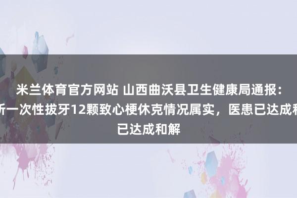 米兰体育官方网站 山西曲沃县卫生健康局通报:诊所一次性拔牙12颗致心梗休克情况属实,医患已达成和解