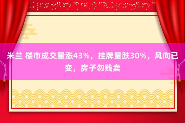 米兰 楼市成交量涨43%,挂牌量跌30%,风向已变,房子勿贱卖