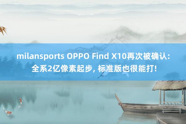 milansports OPPO Find X10再次被确认: 全系2亿像素起步， 标准版也很能打!