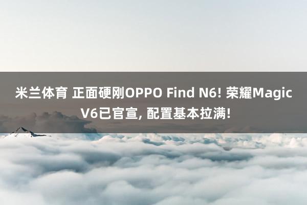 米兰体育 正面硬刚OPPO Find N6! 荣耀Magic V6已官宣, 配置基本拉满!