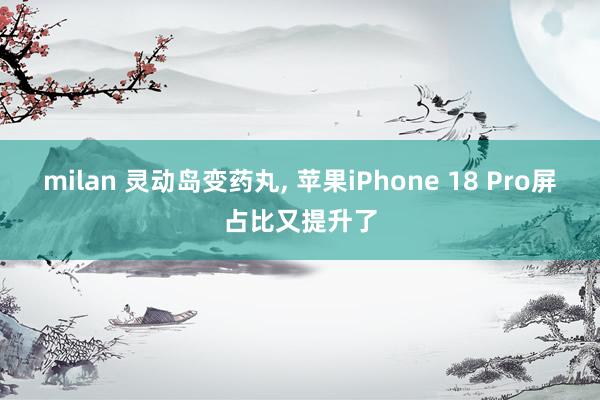 milan 灵动岛变药丸, 苹果iPhone 18 Pro屏占比又提升了
