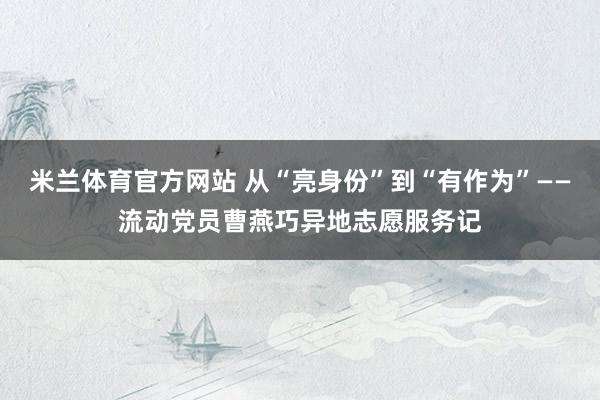 米兰体育官方网站 从“亮身份”到“有作为”——流动党员曹燕巧异地志愿服务记