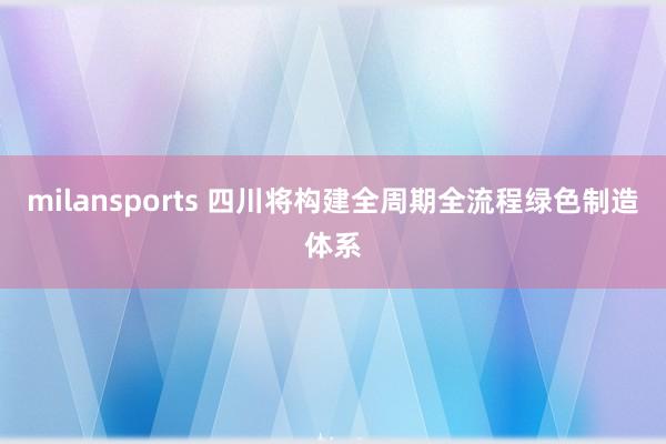 milansports 四川将构建全周期全流程绿色制造体系