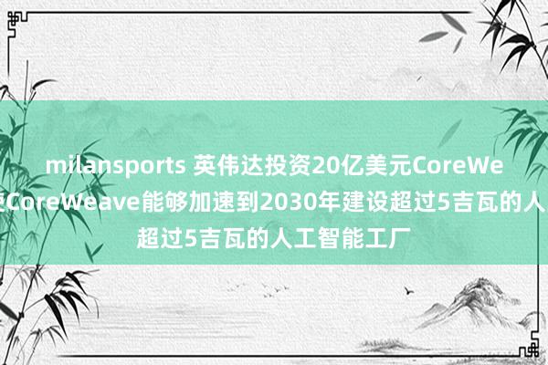milansports 英伟达投资20亿美元CoreWeave股份 使CoreWeave能够加速到2030年建设超过5吉瓦的人工智能工厂