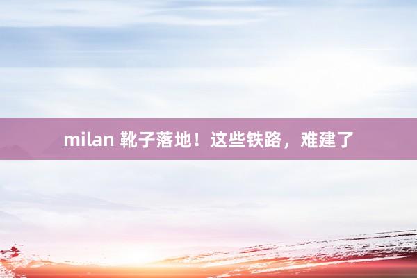 milan 靴子落地！这些铁路，难建了