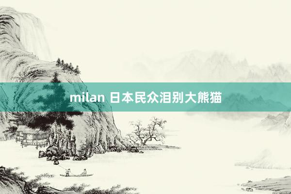 milan 日本民众泪别大熊猫