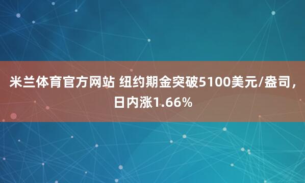 米兰体育官方网站 纽约期金突破5100美元/盎司，日内涨1.66%