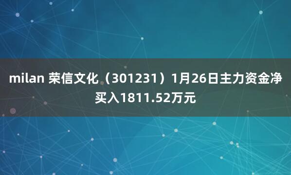 milan 荣信文化（301231）1月26日主力资金净买入1811.52万元