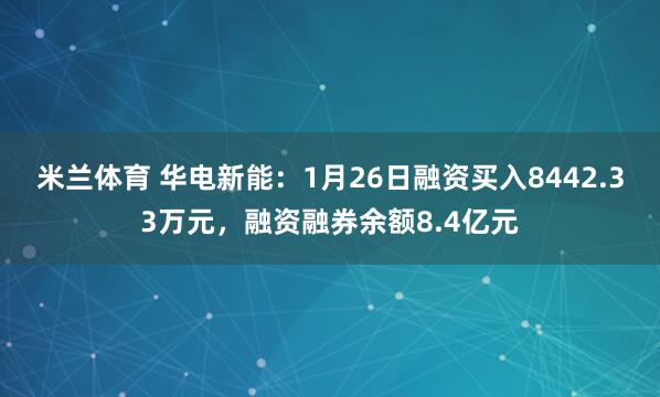 米兰体育 华电新能：1月26日融资买入8442.33万元，融资融券余额8.4亿元