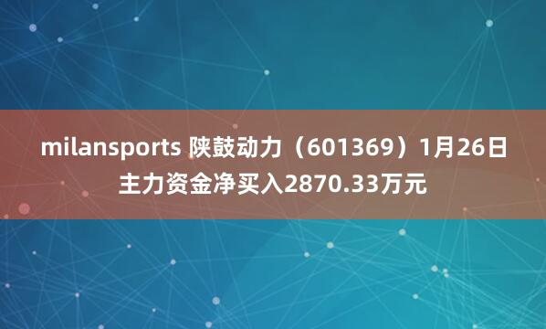 milansports 陕鼓动力（601369）1月26日主力资金净买入2870.33万元