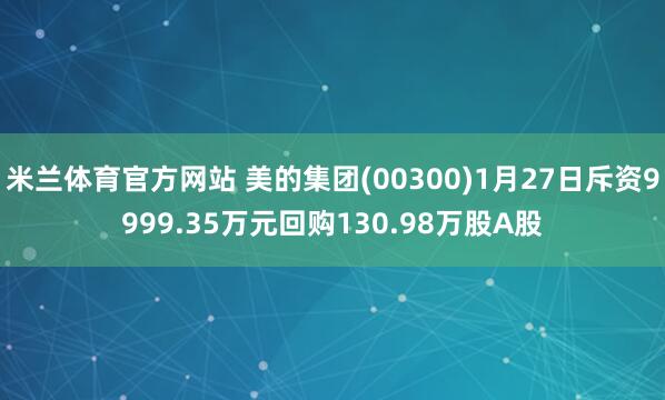 米兰体育官方网站 美的集团(00300)1月27日斥资9999.35万元回购130.98万股A股