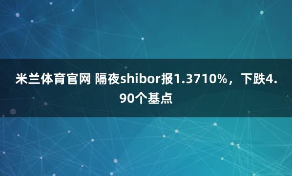 米兰体育官网 隔夜shibor报1.3710%，下跌4.90个基点