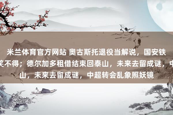 米兰体育官方网站 奥古斯托退役当解说，国安铁腰变嘴炮，球迷哭笑不得；德尔加多租借结束回泰山，未来去留成谜，中超转会乱象照妖镜