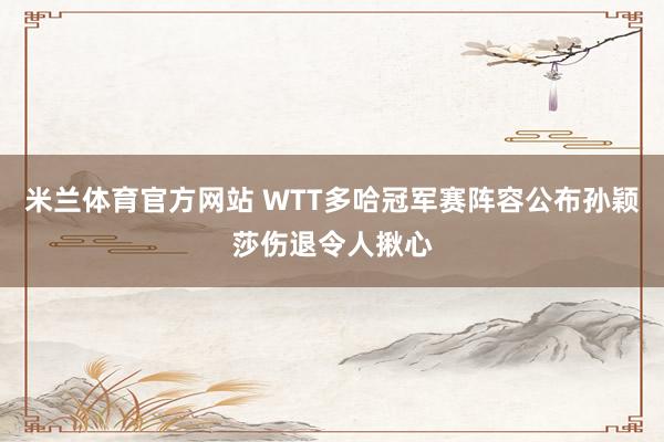 米兰体育官方网站 WTT多哈冠军赛阵容公布孙颖莎伤退令人揪心