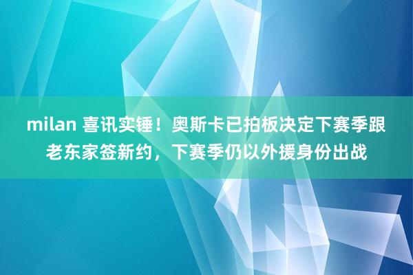 milan 喜讯实锤!奥斯卡已拍板决定下赛季跟老东家签新约,下赛季仍以外援身份出战