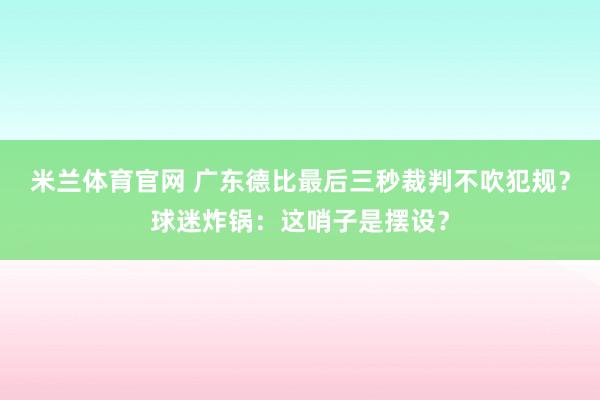 米兰体育官网 广东德比最后三秒裁判不吹犯规？球迷炸锅：这哨子是摆设？