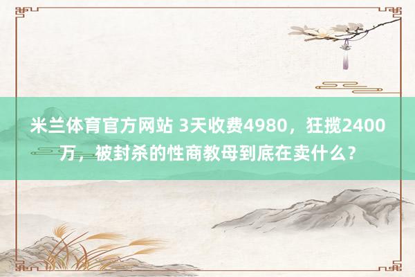 米兰体育官方网站 3天收费4980,狂揽2400万,被封杀的性商教母到底在卖什么?