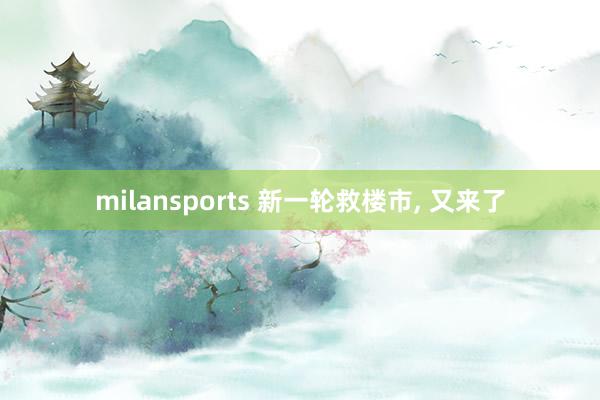 milansports 新一轮救楼市， 又来了