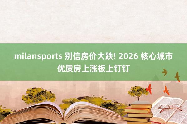 milansports 别信房价大跌! 2026 核心城市优质房上涨板上钉钉
