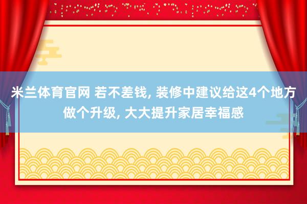 米兰体育官网 若不差钱， 装修中建议给这4个地方做个升级， 大大提升家居幸福感