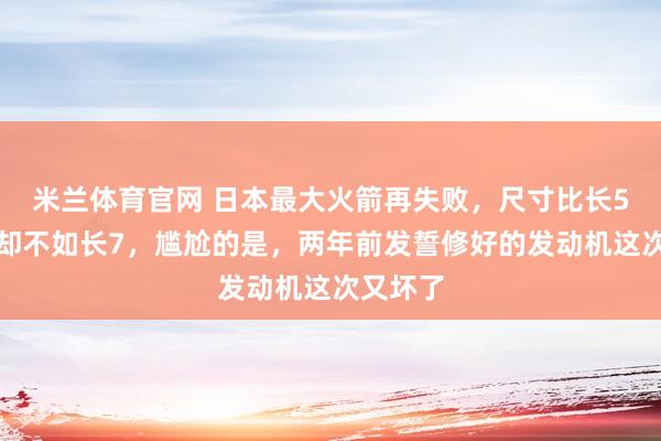 米兰体育官网 日本最大火箭再失败,尺寸比长5大运力却不如长7,尴尬的是,两年前发誓修好的发动机这次又坏了