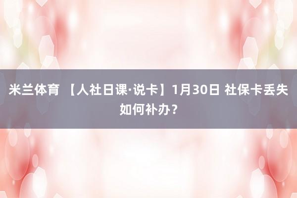 米兰体育 【人社日课·说卡】1月30日 社保卡丢失如何补办？