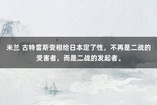米兰 古特雷斯变相给日本定了性，不再是二战的受害者，而是二战的发起者。