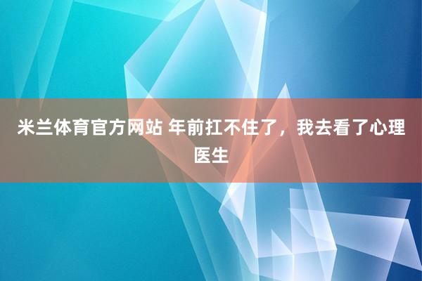 米兰体育官方网站 年前扛不住了,我去看了心理医生
