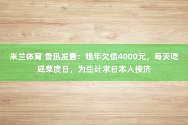 米兰体育 鲁迅发妻:晚年欠债4000元,每天吃咸菜度日,为生计求日本人接济