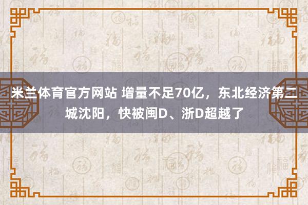 米兰体育官方网站 增量不足70亿,东北经济第二城沈阳,快被闽D、浙D超越了