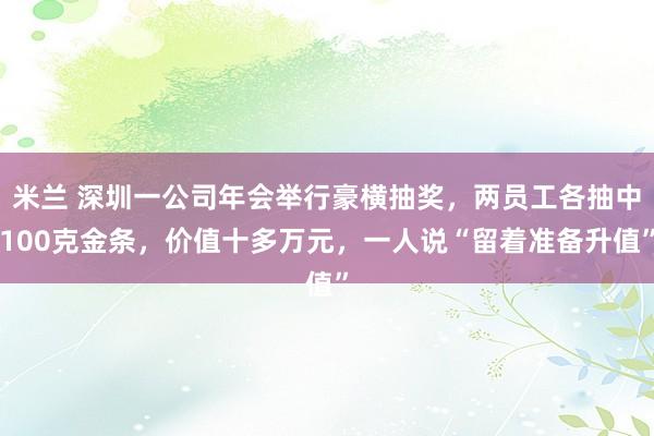 米兰 深圳一公司年会举行豪横抽奖,两员工各抽中100克金条,价值十多万元,一人说“留着准备升值”