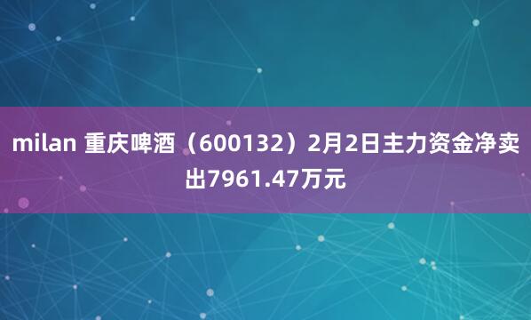 milan 重庆啤酒（600132）2月2日主力资金净卖出7961.47万元