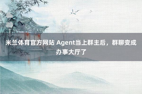 米兰体育官方网站 Agent当上群主后，群聊变成办事大厅了